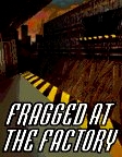 Fragged at the Factory